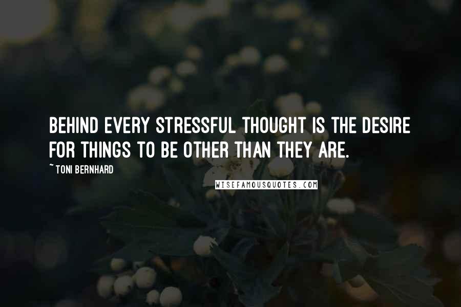 Toni Bernhard Quotes: Behind every stressful thought is the desire for things to be other than they are.