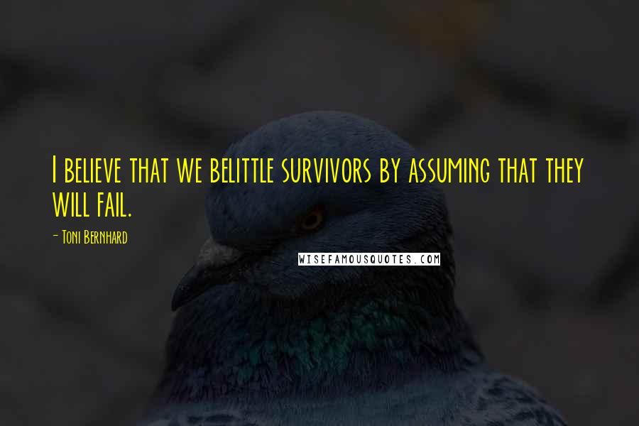 Toni Bernhard Quotes: I believe that we belittle survivors by assuming that they will fail.