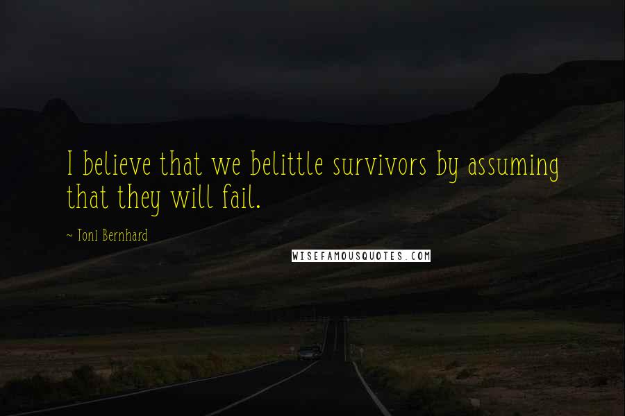 Toni Bernhard Quotes: I believe that we belittle survivors by assuming that they will fail.