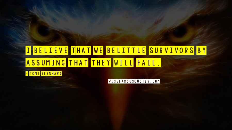 Toni Bernhard Quotes: I believe that we belittle survivors by assuming that they will fail.