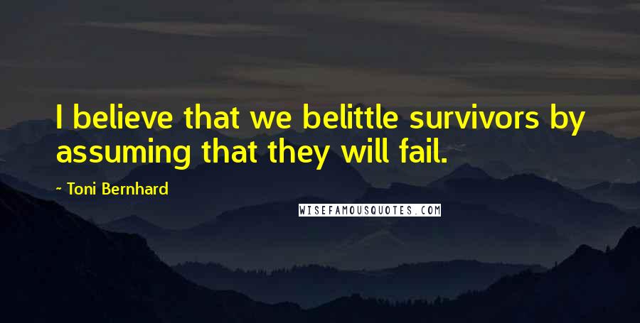 Toni Bernhard Quotes: I believe that we belittle survivors by assuming that they will fail.