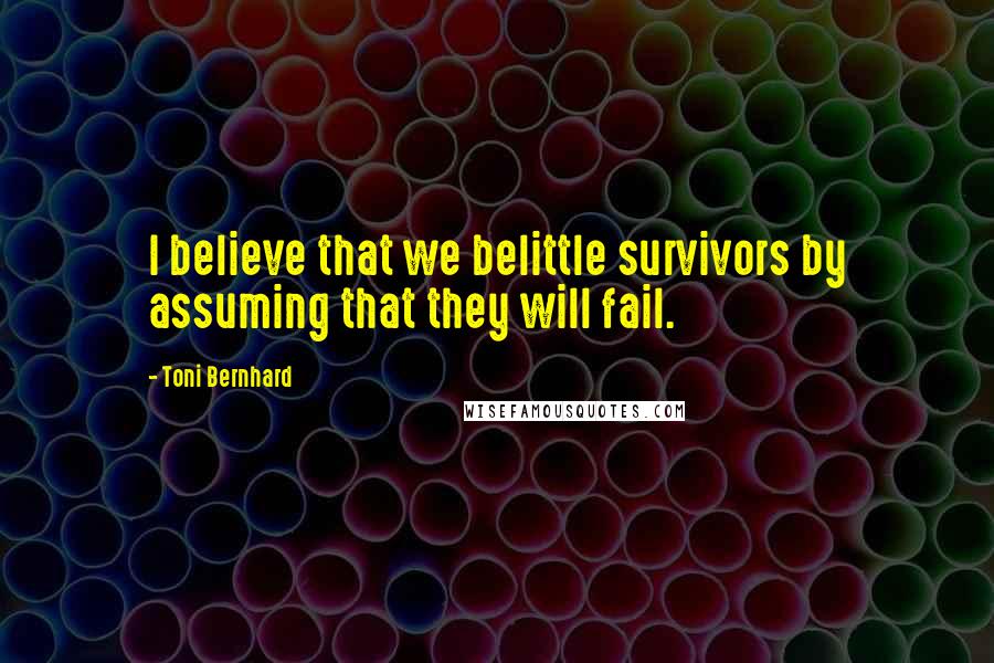 Toni Bernhard Quotes: I believe that we belittle survivors by assuming that they will fail.