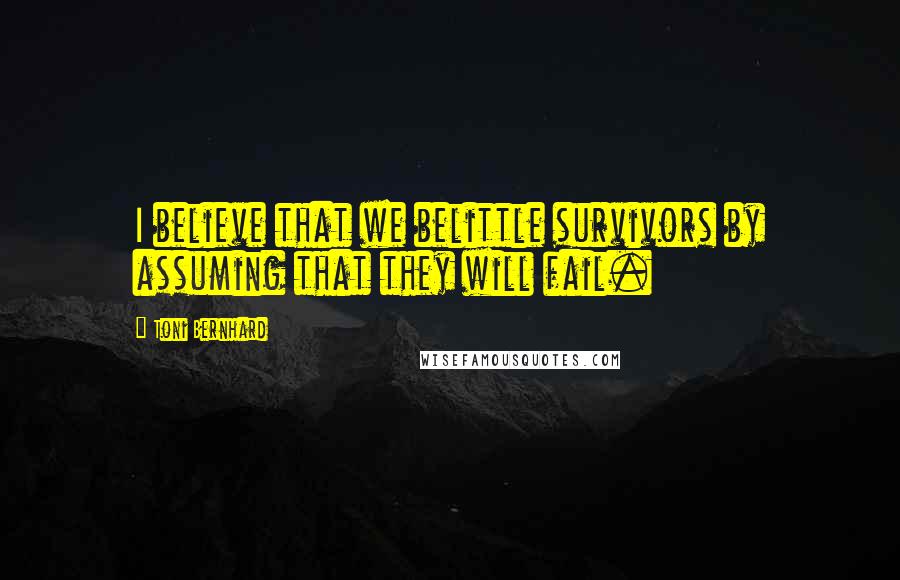 Toni Bernhard Quotes: I believe that we belittle survivors by assuming that they will fail.