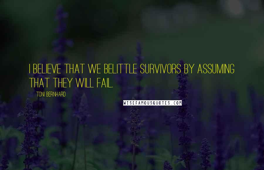 Toni Bernhard Quotes: I believe that we belittle survivors by assuming that they will fail.