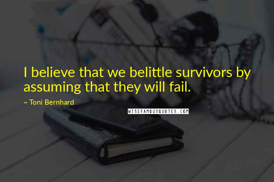 Toni Bernhard Quotes: I believe that we belittle survivors by assuming that they will fail.