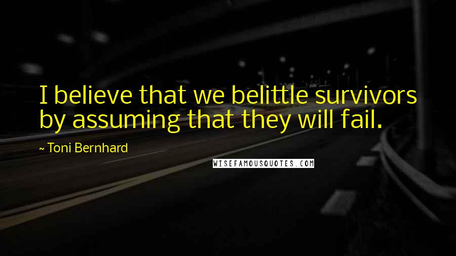 Toni Bernhard Quotes: I believe that we belittle survivors by assuming that they will fail.