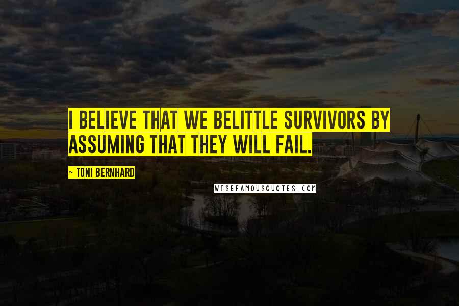 Toni Bernhard Quotes: I believe that we belittle survivors by assuming that they will fail.