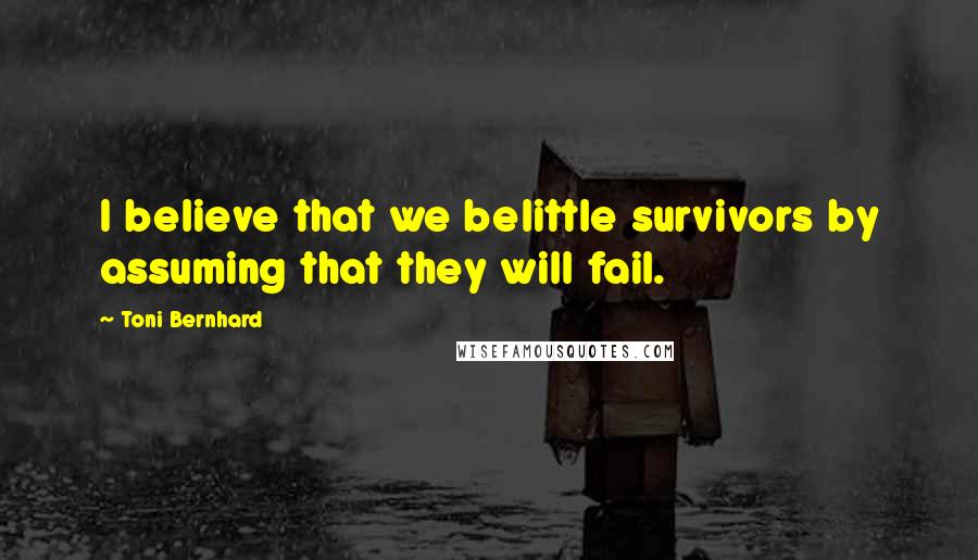 Toni Bernhard Quotes: I believe that we belittle survivors by assuming that they will fail.