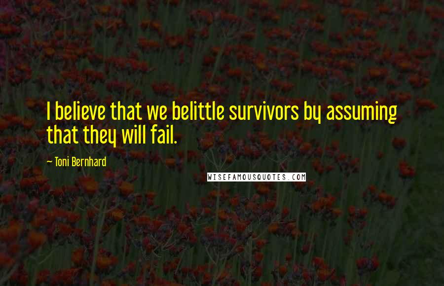 Toni Bernhard Quotes: I believe that we belittle survivors by assuming that they will fail.