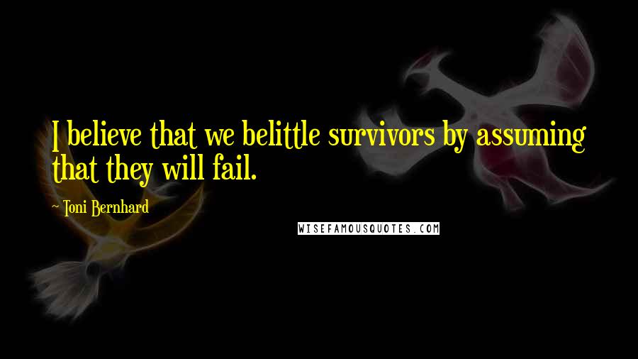 Toni Bernhard Quotes: I believe that we belittle survivors by assuming that they will fail.