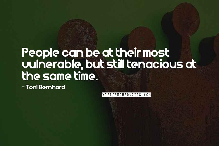 Toni Bernhard Quotes: People can be at their most vulnerable, but still tenacious at the same time.