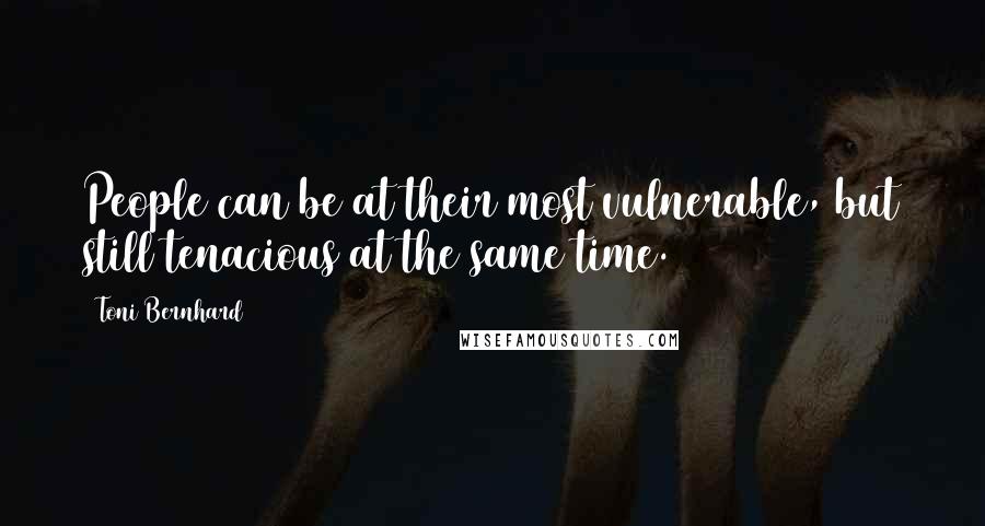 Toni Bernhard Quotes: People can be at their most vulnerable, but still tenacious at the same time.