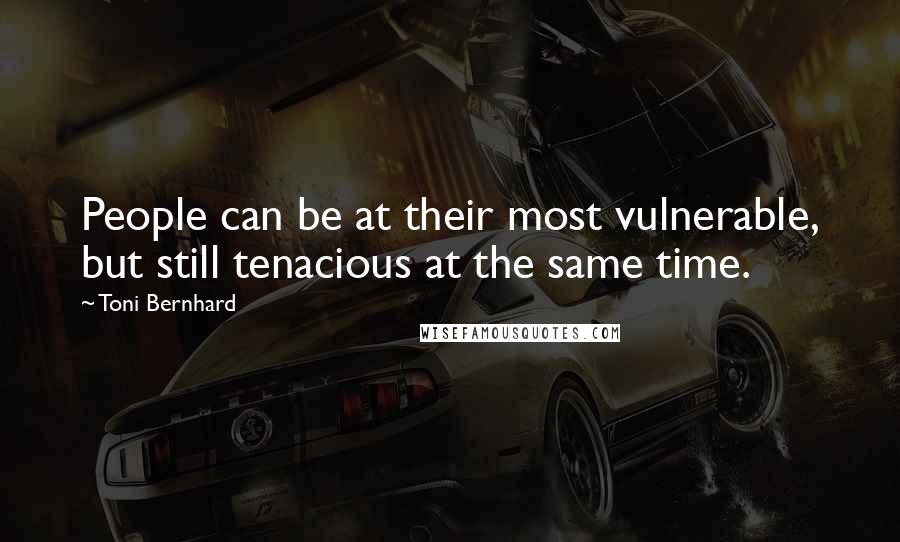 Toni Bernhard Quotes: People can be at their most vulnerable, but still tenacious at the same time.