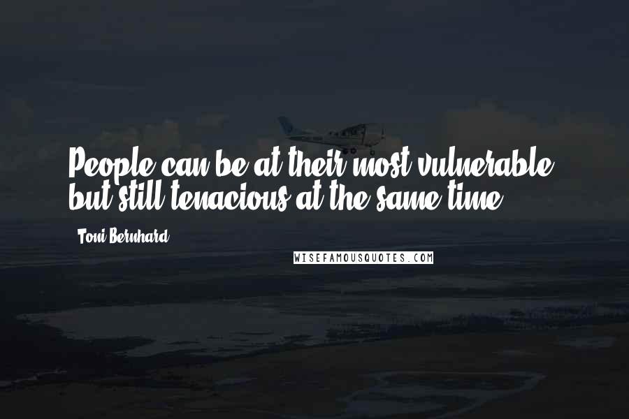Toni Bernhard Quotes: People can be at their most vulnerable, but still tenacious at the same time.