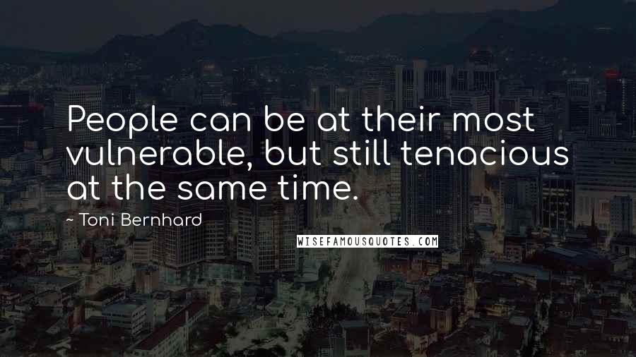 Toni Bernhard Quotes: People can be at their most vulnerable, but still tenacious at the same time.