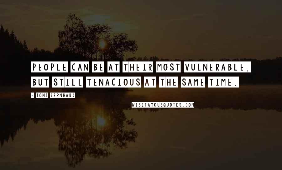 Toni Bernhard Quotes: People can be at their most vulnerable, but still tenacious at the same time.