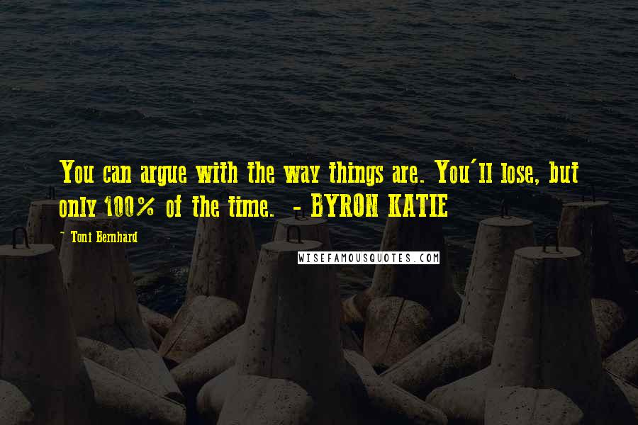 Toni Bernhard Quotes: You can argue with the way things are. You'll lose, but only 100% of the time.  - BYRON KATIE