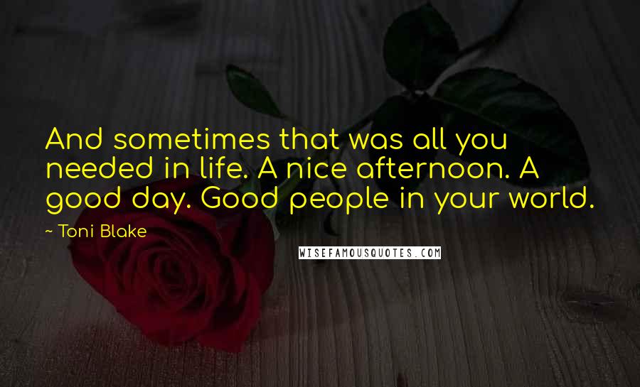 Toni Blake Quotes: And sometimes that was all you needed in life. A nice afternoon. A good day. Good people in your world.