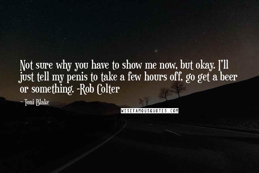 Toni Blake Quotes: Not sure why you have to show me now, but okay. I'll just tell my penis to take a few hours off, go get a beer or something. -Rob Colter
