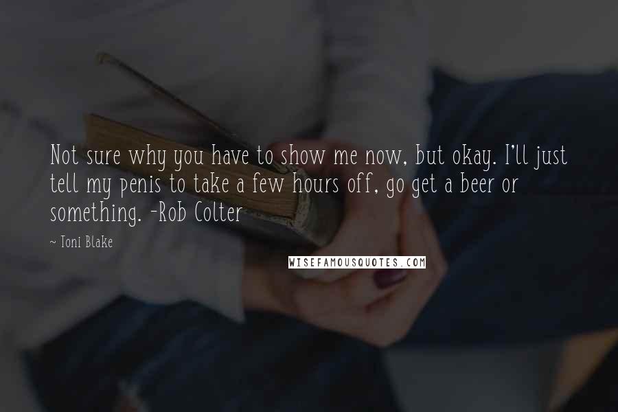 Toni Blake Quotes: Not sure why you have to show me now, but okay. I'll just tell my penis to take a few hours off, go get a beer or something. -Rob Colter