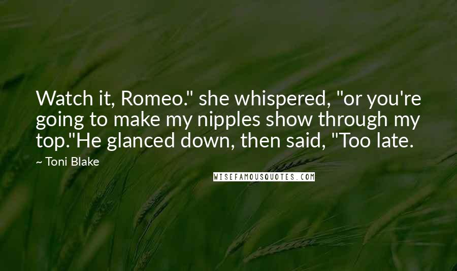 Toni Blake Quotes: Watch it, Romeo." she whispered, "or you're going to make my nipples show through my top."He glanced down, then said, "Too late.