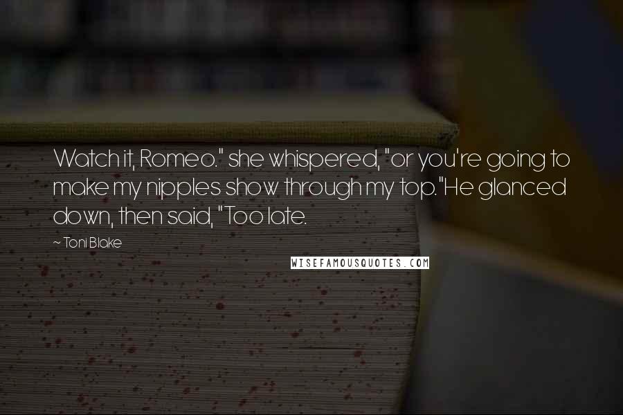 Toni Blake Quotes: Watch it, Romeo." she whispered, "or you're going to make my nipples show through my top."He glanced down, then said, "Too late.