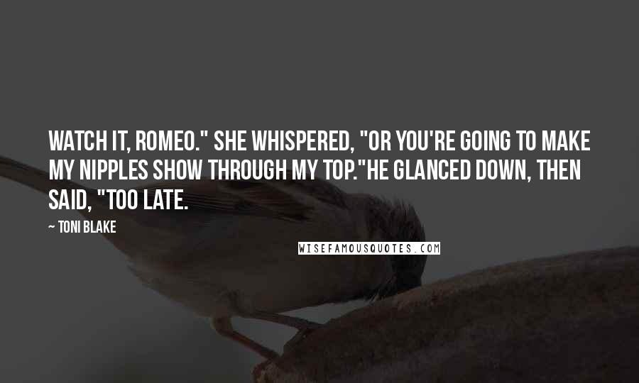 Toni Blake Quotes: Watch it, Romeo." she whispered, "or you're going to make my nipples show through my top."He glanced down, then said, "Too late.