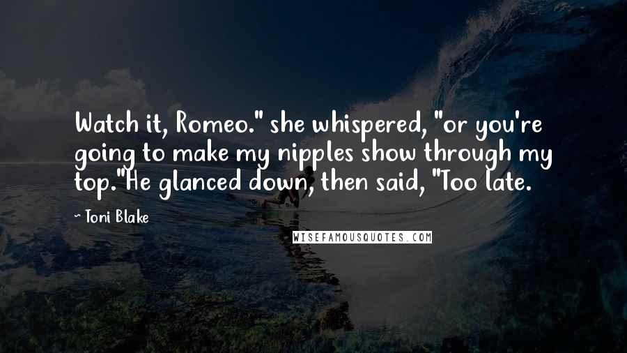 Toni Blake Quotes: Watch it, Romeo." she whispered, "or you're going to make my nipples show through my top."He glanced down, then said, "Too late.