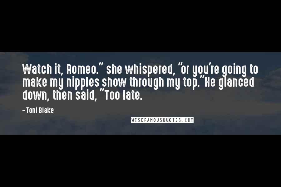 Toni Blake Quotes: Watch it, Romeo." she whispered, "or you're going to make my nipples show through my top."He glanced down, then said, "Too late.