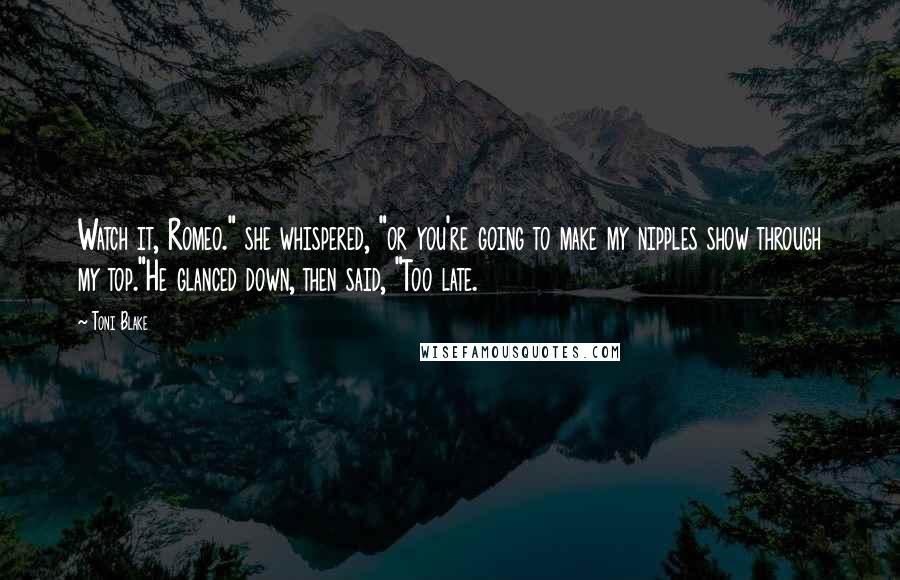 Toni Blake Quotes: Watch it, Romeo." she whispered, "or you're going to make my nipples show through my top."He glanced down, then said, "Too late.