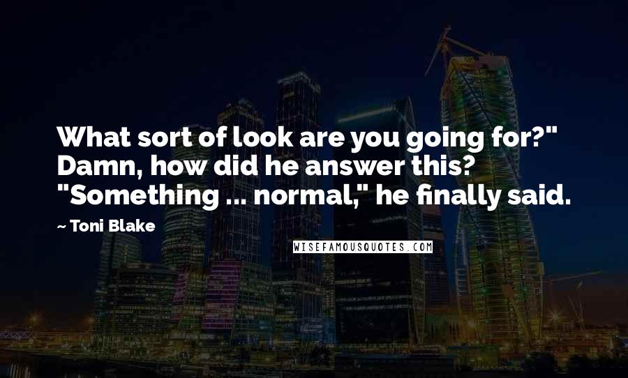 Toni Blake Quotes: What sort of look are you going for?" Damn, how did he answer this? "Something ... normal," he finally said.