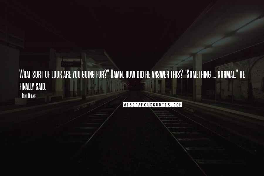 Toni Blake Quotes: What sort of look are you going for?" Damn, how did he answer this? "Something ... normal," he finally said.