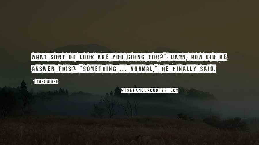 Toni Blake Quotes: What sort of look are you going for?" Damn, how did he answer this? "Something ... normal," he finally said.