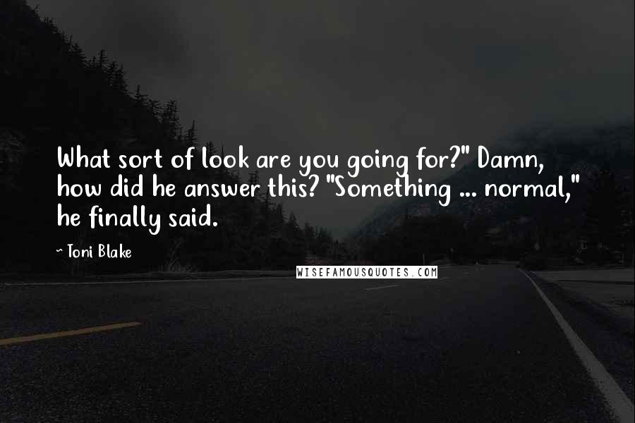 Toni Blake Quotes: What sort of look are you going for?" Damn, how did he answer this? "Something ... normal," he finally said.