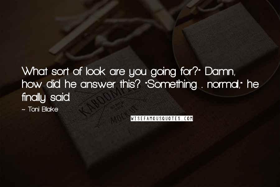 Toni Blake Quotes: What sort of look are you going for?" Damn, how did he answer this? "Something ... normal," he finally said.