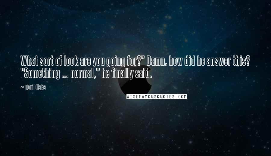 Toni Blake Quotes: What sort of look are you going for?" Damn, how did he answer this? "Something ... normal," he finally said.