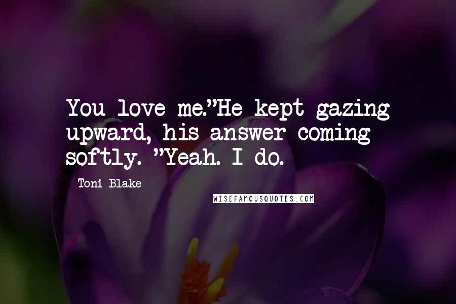 Toni Blake Quotes: You love me."He kept gazing upward, his answer coming softly. "Yeah. I do.