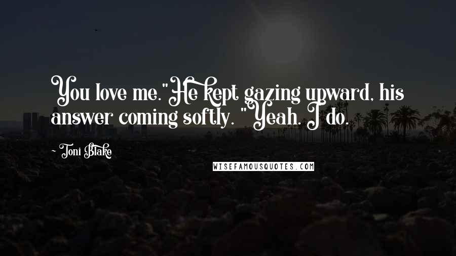 Toni Blake Quotes: You love me."He kept gazing upward, his answer coming softly. "Yeah. I do.