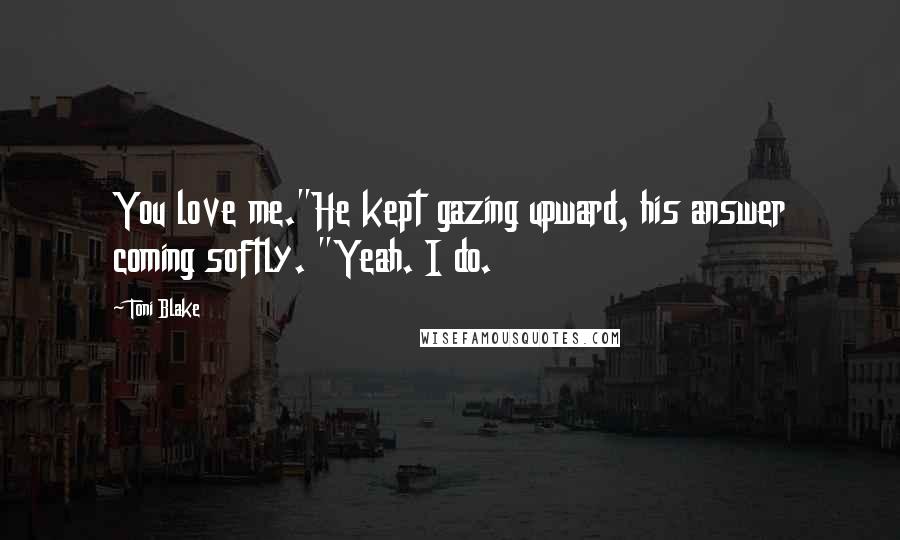 Toni Blake Quotes: You love me."He kept gazing upward, his answer coming softly. "Yeah. I do.