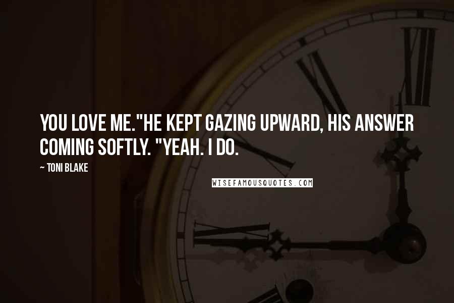 Toni Blake Quotes: You love me."He kept gazing upward, his answer coming softly. "Yeah. I do.