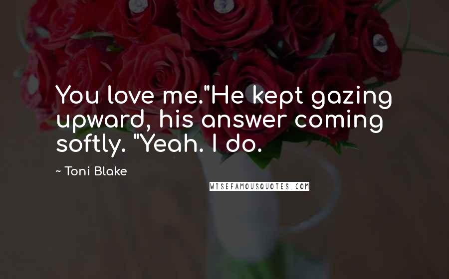 Toni Blake Quotes: You love me."He kept gazing upward, his answer coming softly. "Yeah. I do.