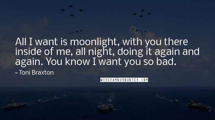 Toni Braxton Quotes: All I want is moonlight, with you there inside of me, all night, doing it again and again. You know I want you so bad.