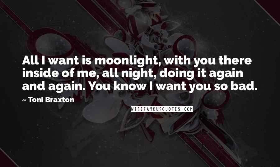 Toni Braxton Quotes: All I want is moonlight, with you there inside of me, all night, doing it again and again. You know I want you so bad.