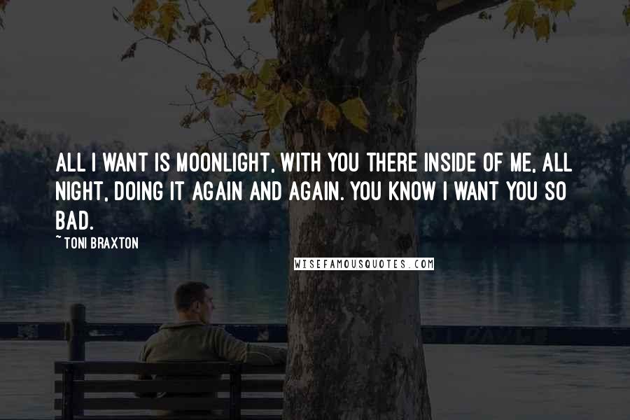 Toni Braxton Quotes: All I want is moonlight, with you there inside of me, all night, doing it again and again. You know I want you so bad.