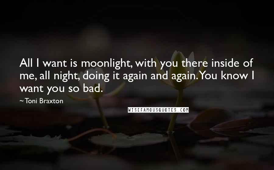 Toni Braxton Quotes: All I want is moonlight, with you there inside of me, all night, doing it again and again. You know I want you so bad.