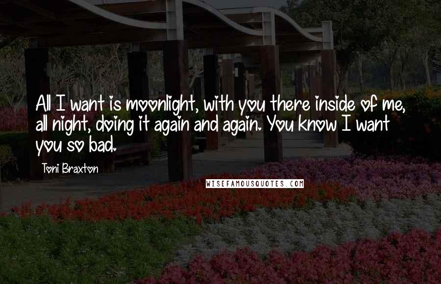 Toni Braxton Quotes: All I want is moonlight, with you there inside of me, all night, doing it again and again. You know I want you so bad.