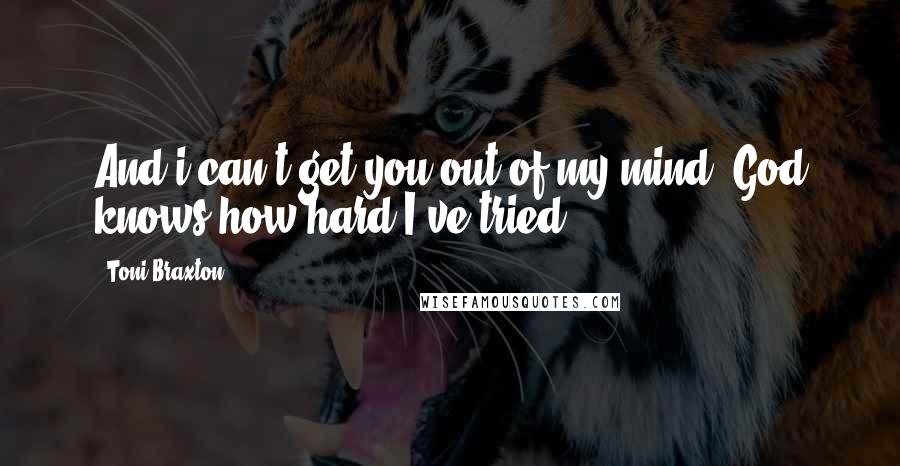 Toni Braxton Quotes: And i can't get you out of my mind, God knows how hard I've tried.