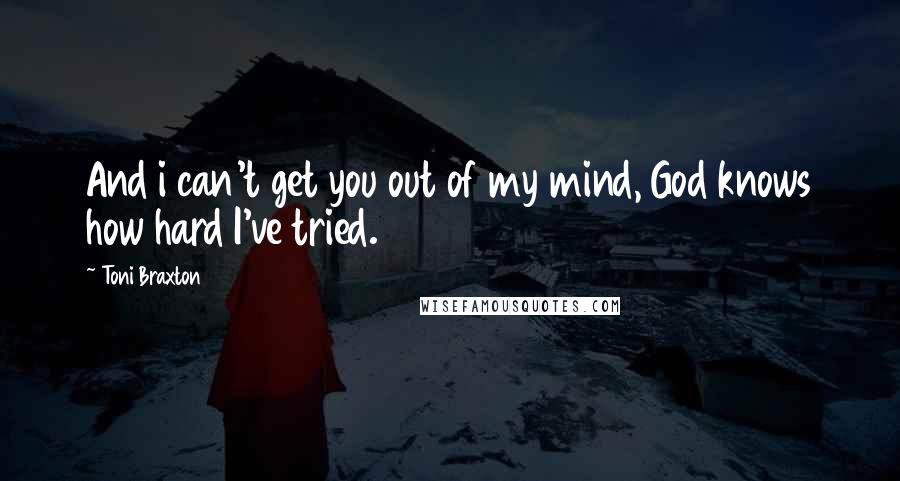 Toni Braxton Quotes: And i can't get you out of my mind, God knows how hard I've tried.