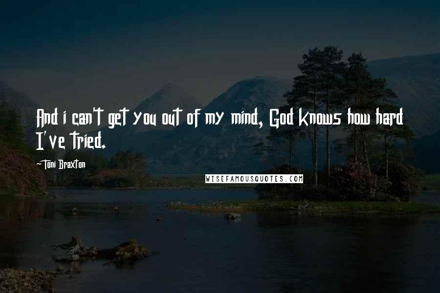 Toni Braxton Quotes: And i can't get you out of my mind, God knows how hard I've tried.