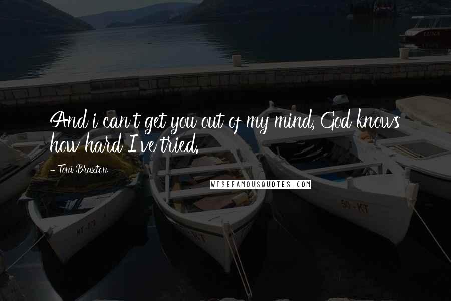 Toni Braxton Quotes: And i can't get you out of my mind, God knows how hard I've tried.